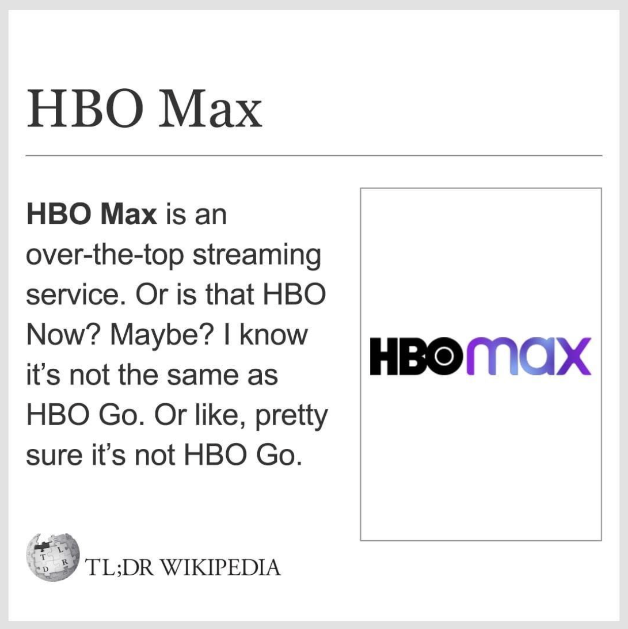Wikipedia Memes - hbo max - Hbo Max Hbo Max is an overthetop streaming service. Or is that Hbo Now? Maybe? I know it's not the same as Hbo Go. Or , pretty sure it's not Hbo Go. Hbo max Tl;Dr Wikipedia