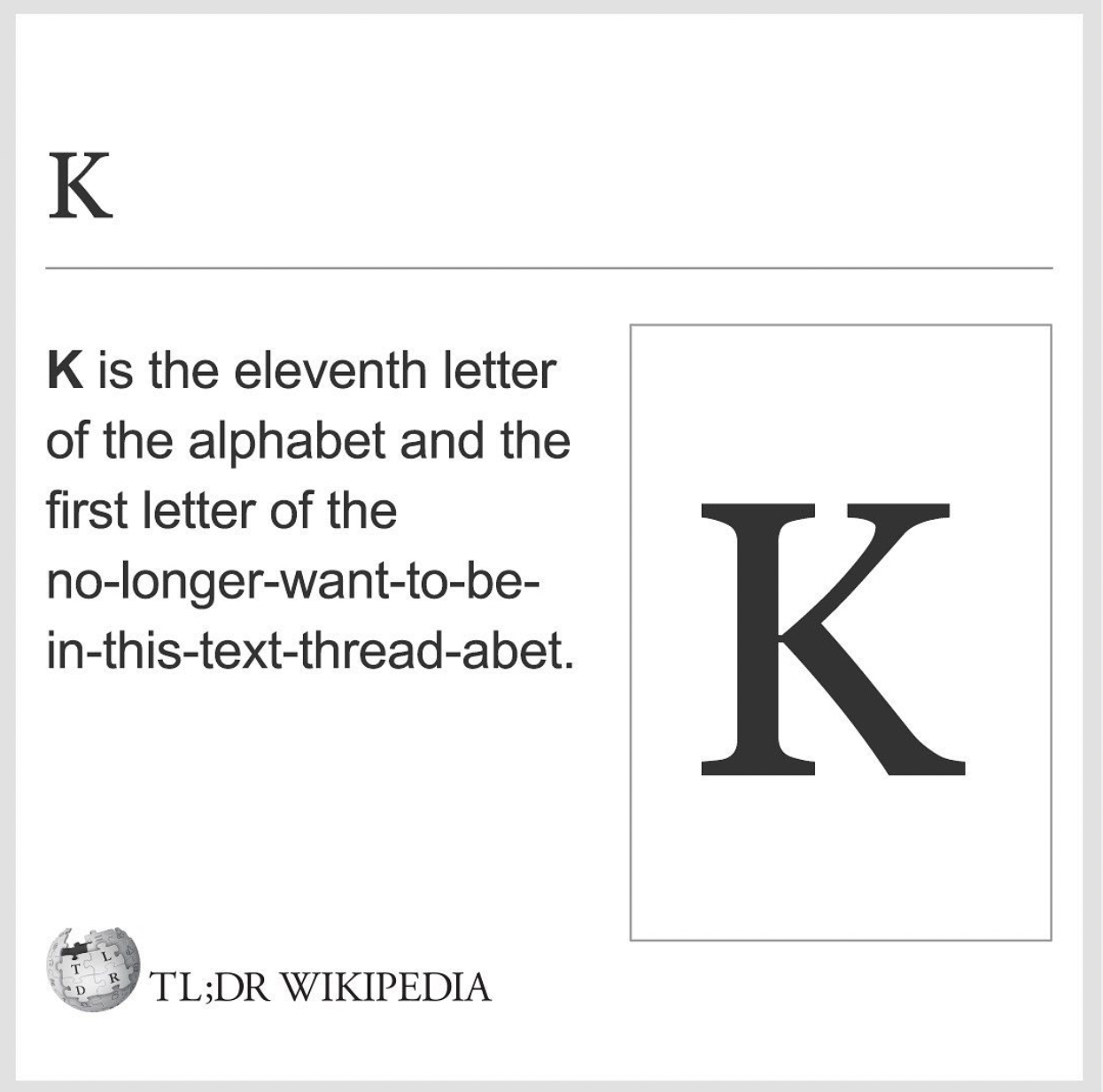 Wikipedia Memes - manchunian - K K is the eleventh letter of the alphabet and the first letter of the nolongerwanttobe inthistextthreadabet. K Tl;Dr Wikipedia
