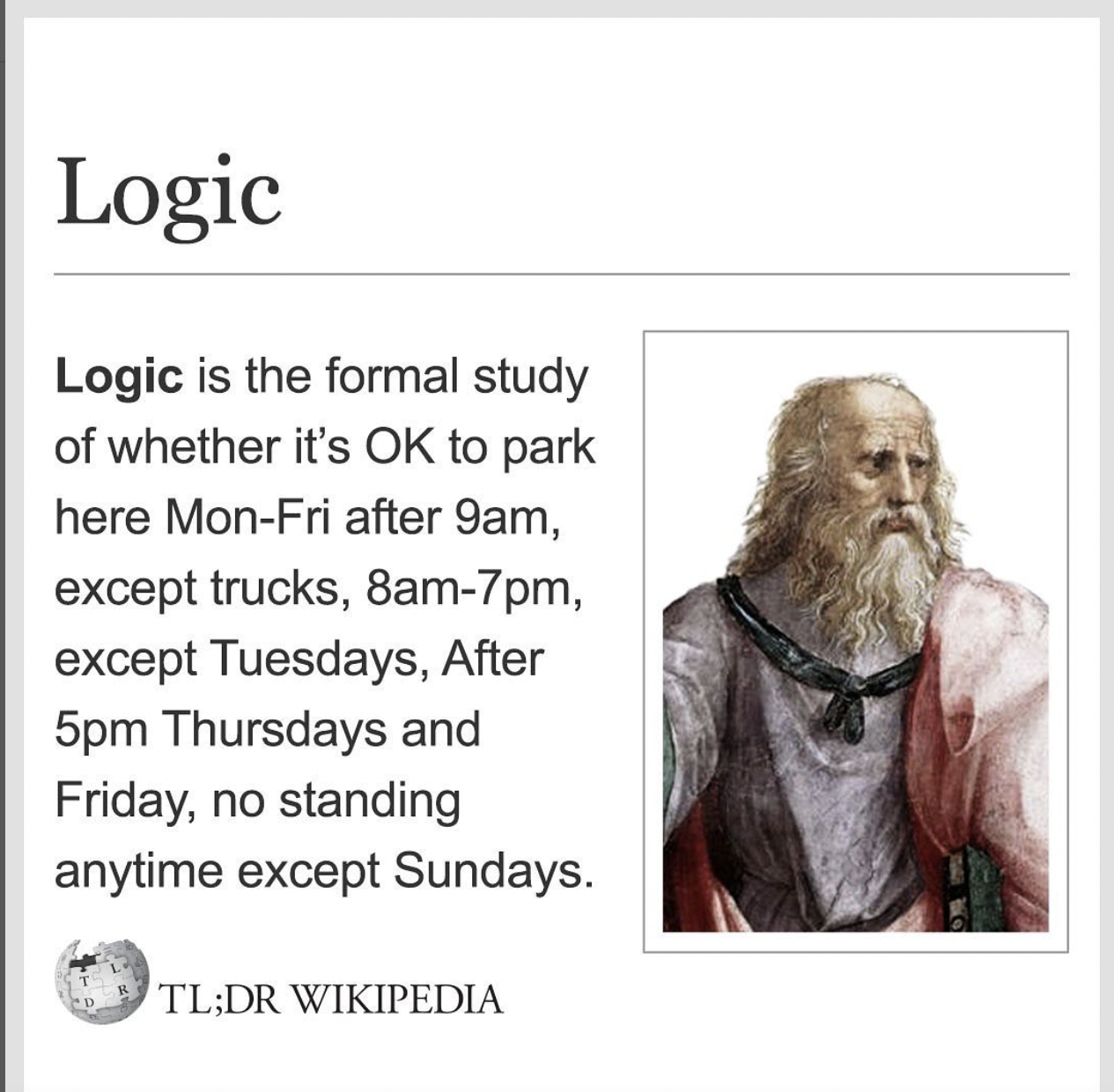 Wikipedia Memes - Logic Logic is the formal study of whether it's Ok to park here MonFri after 9am, except trucks, 8am7pm, except Tuesdays, After 5pm Thursdays and Friday, no standing anytime except Sundays. Tl;Dr Wikipedia
