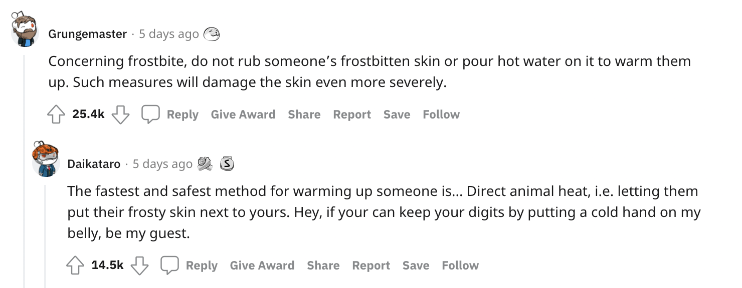 Survival Myths - Concerning frostbite, do not rub someone's frostbitten skin or pour hot water on it to warm them up. Such measures will damage the skin even more severely.