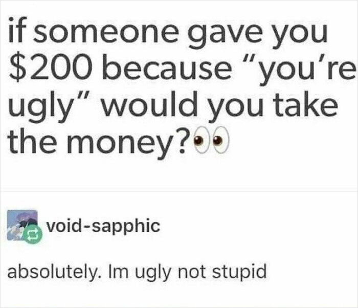 funny comments - if someone gave you 200 - if someone gave you $200 because "you're ugly" would you take the money?. voidsapphic absolutely. Im ugly not stupid