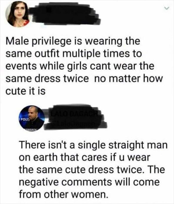 funny comments - wearing the same outfit meme - Male privilege is wearing the same outfit multiple times to events while girls cant wear the same dress twice no matter how cute it is Lalo Dacac Pol There isn't a single straight man on earth that cares if 