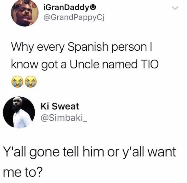 people who failed successfully - every spanish person got an uncle named tio - iGranDaddy Why every Spanish person 1 know got a Uncle named Tio Ki Sweat Y'all gone tell him or y'all want me to?