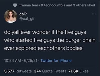 unhinged tweets - capricorn tweets - trauma tears & tecnocumbia and 3 others d cal? do yall ever wonder if the five guys who started five guys the burger chain ever explored eachothers bodies 62521 Twitter for iPhone 5,577 374 Quote Tweets