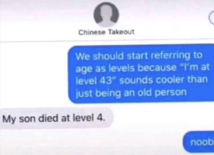Painful Pictures - software - Chinese Takeout We should start referring to age as levels because "I'm at level 43" sounds cooler than just being an old person noob My son died at level 4.