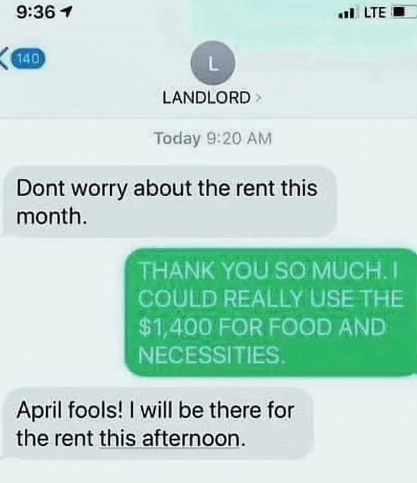 Painful Pictures - Memedroid - 1 140 Landlord > Today Dont worry about the rent this month. April fools! I will be there for the rent this afternoon. Lte Thank You So Much. I Could Really Use The $1,400 For Food And Necessities.