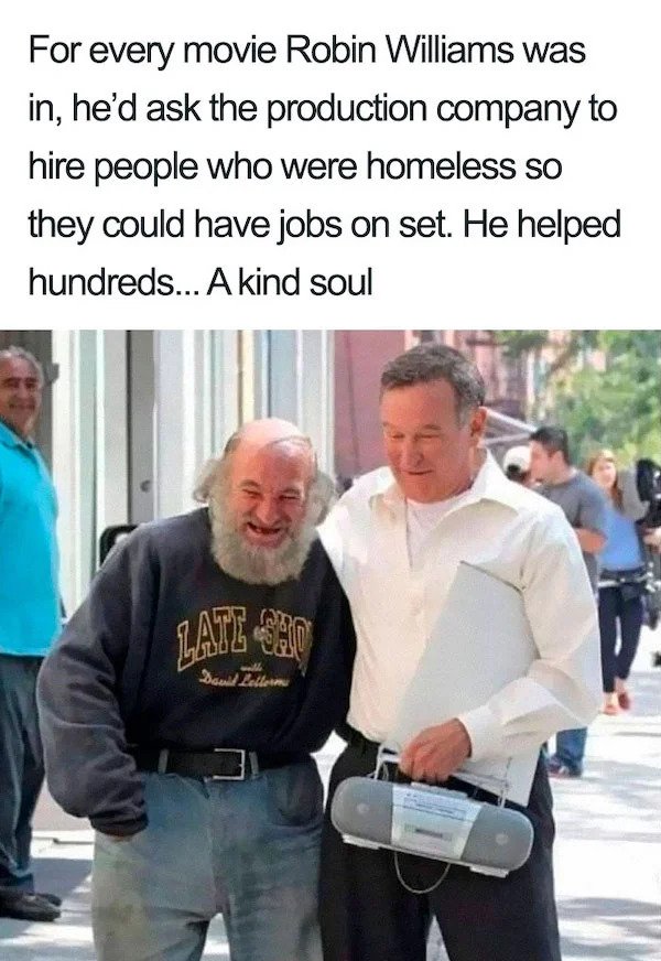 wholesome pics - For every movie Robin Williams was in, he'd ask the production company to hire people who were homeless so they could have jobs on set. He helped hundreds... A kind soul 7.6 Late Sho David Letterms