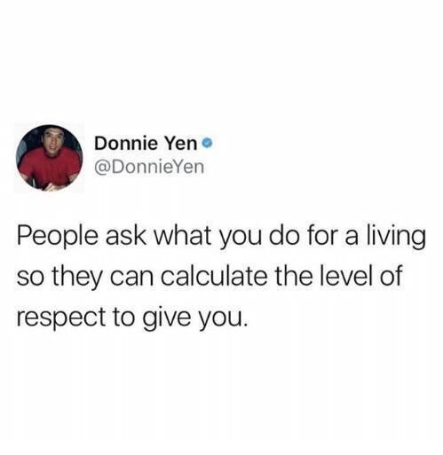 funny memes and random pics - shower thoughts twitter - Donnie Yen People ask what you do for a living so they can calculate the level of respect to give you.