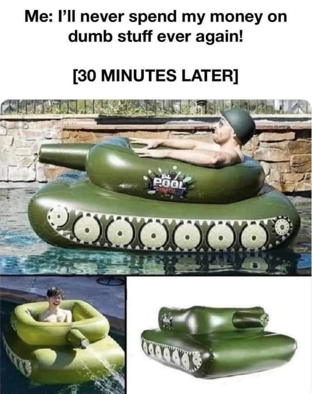 funny memes and random pics - inflatable pool tank - Me I'll never spend my money on dumb stuff ever again! 30 Minutes Later Pool Punisher 000000 4400000
