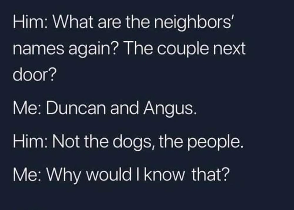 funny memes and random pics - run like an animal - Him What are the neighbors' names again? The couple next door? Me Duncan and Angus. Him Not the dogs, the people. Me Why would I know that?