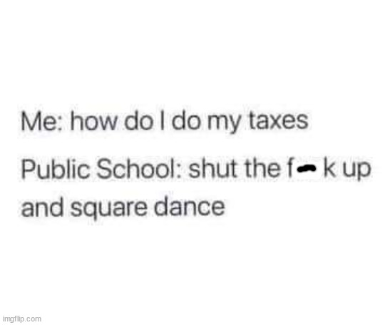 funny memes and random pics - someone disappears on you - Me how do I do my taxes Public School shut the f k up and square dance imgflip.com