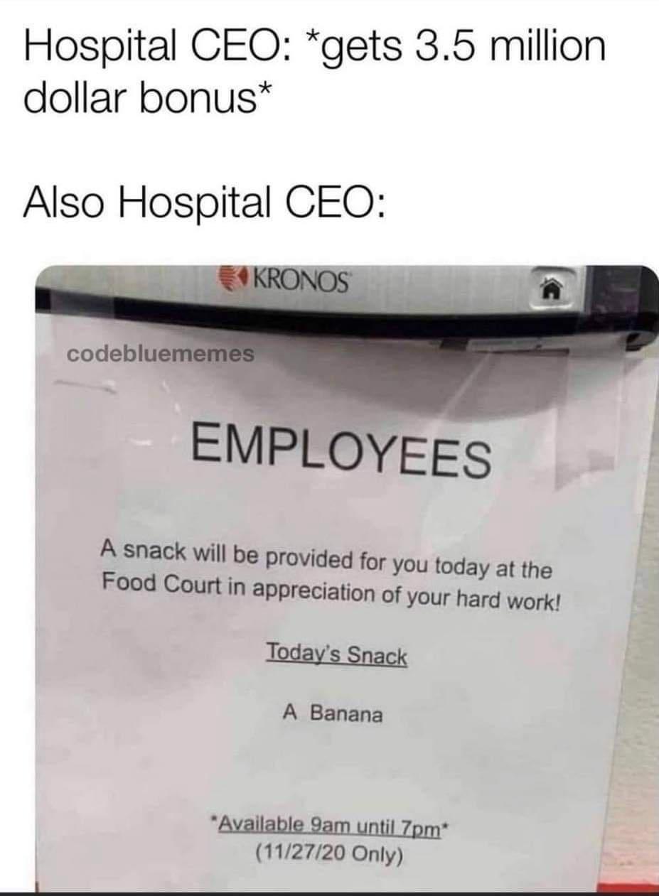 monday morning randomness - media - Hospital Ceo gets 3.5 million dollar bonus Also Hospital Ceo Kronos codebluememes Employees A snack will be provided for you today at the Food Court in appreciation of your hard work! Today's Snack A Banana Available 9a