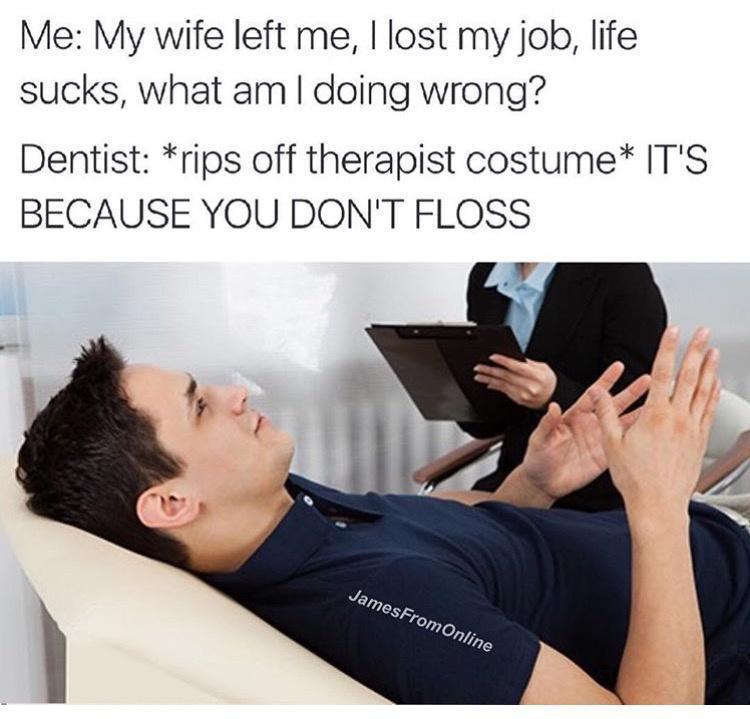 monday morning randomness - psychology treatment - Me My wife left me, I lost my job, life sucks, what am I doing wrong? Dentist rips off therapist costume It'S Because You Don'T Floss JamesFrom Online