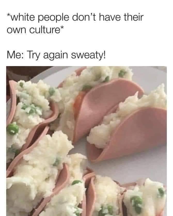 monday morning randomness - bologna mashed potato tacos - white people don't have their own culture Me Try again sweaty!