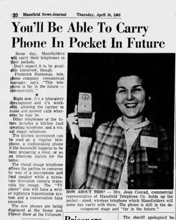 Posts that aged well - newspaper - 20 Mansfield News Journal Thursday, You'll Be Able To Carry Phone In Pocket In Future Some day, Mansfielders will carry their telephones in their pockets. Don't expect it to be avail. able tomorrow, though. Frederick Hun