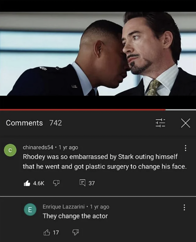 gentleman - 742 X chinareds54. 1 yr ago Rhodey was so embarrassed by Stark outing himself that he went and got plastic surgery to change his face. El 37 E Enrique Lazzarini 1 yr ago They change the actor 6 17 7