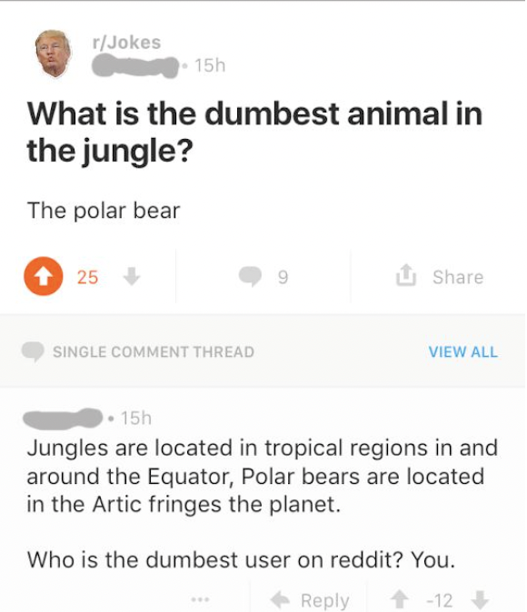 r woooosh memes funny - rJokes 15h What is the dumbest animal in the jungle? The polar bear 25 9 1 Single Comment Thread View All 15h Jungles are located in tropical regions in and around the Equator, Polar bears are located in the Artic fringes the plane