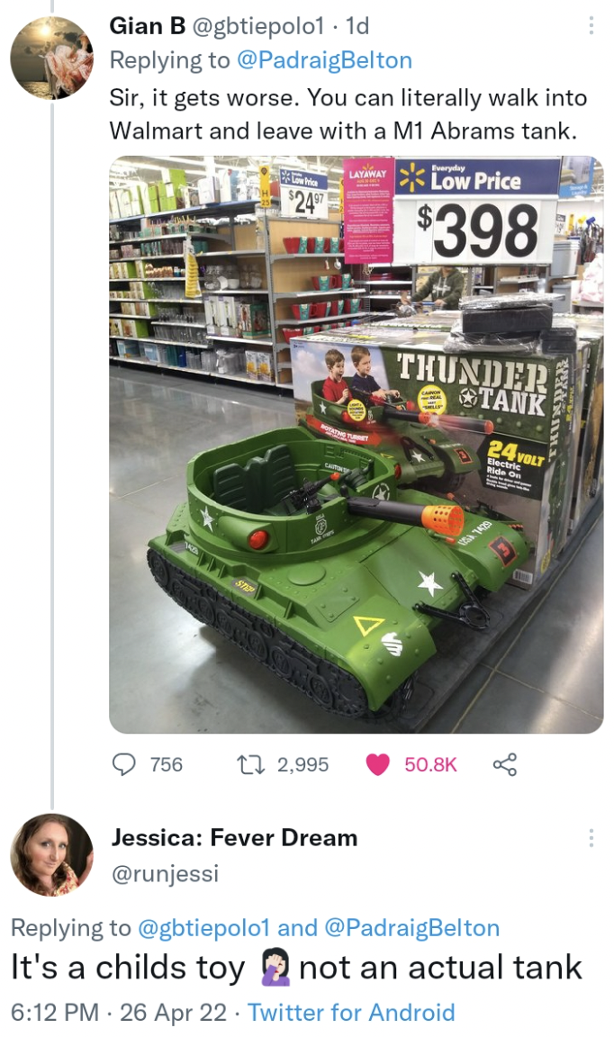 vehicle - Gian B Ad Sir, it gets worse. You can literally walk into Walmart and leave with a M1 Abrams tank. Low Price 24 $398 Thunder Tank 24 756 t 2,995 Jessica Fever Dream and It's a childs toy 2 not an actual tank 26 Apr 22 Twitter for Android