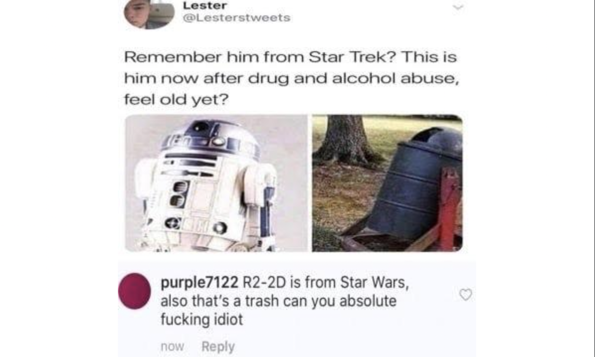 Lester Remember him from Star Trek? This is him now after drug and alcohol abuse, feel old yet? purple7122 R22D is from Star Wars, also that's a trash can you absolute fucking idiot now