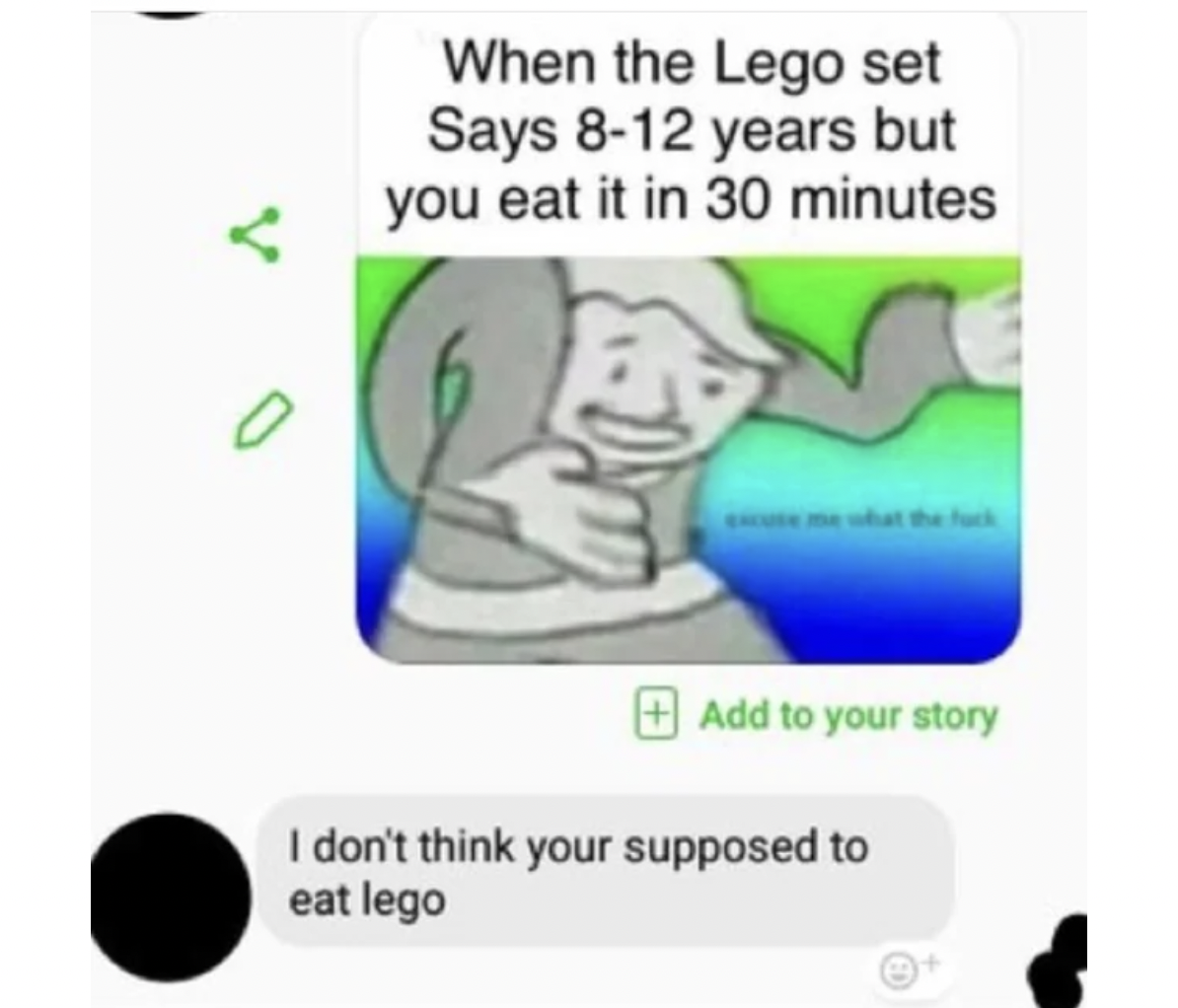 Missed Joke - When the Lego set Says 812 years but you eat it in 30 minutes Add to your story I don't think your supposed to eat lego
