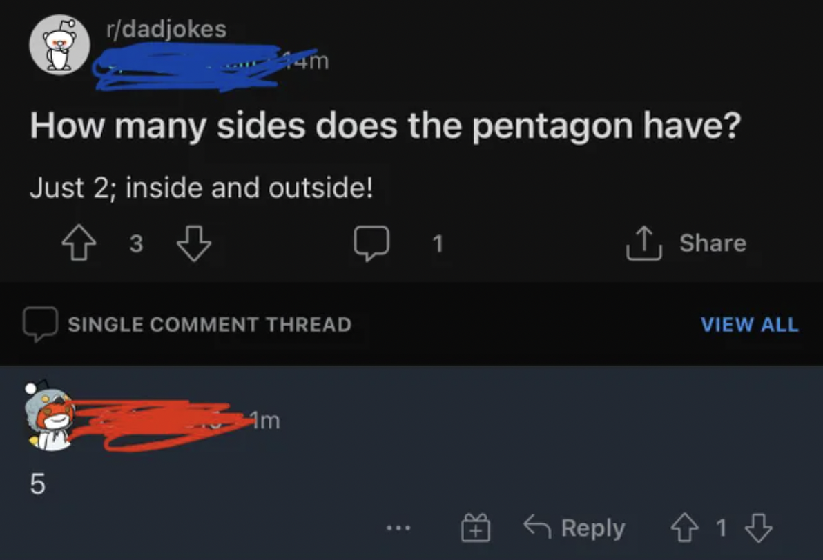 Missed Joke - 14m How many sides does the pentagon have? Just 2; inside and outside!