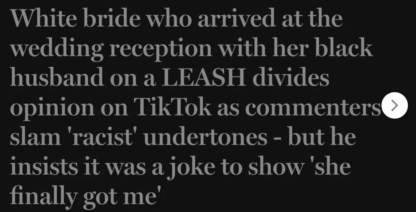 Trashy Weddings Moments - dictionary - White bride who arrived at the wedding reception with her black husband on a Leash divides opinion on TikTok as commenters slam 'racist' undertones but he insists it was a joke to show 'she finally got me' .