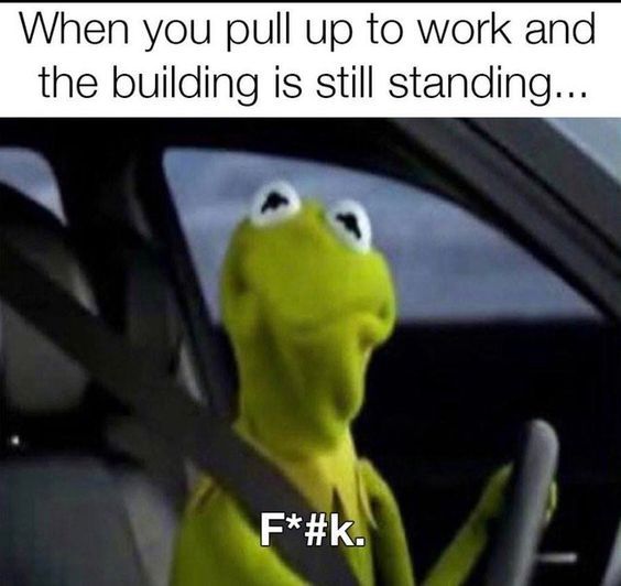 work memes - relatable funny work memes - When you pull up to work and the building is still standing... F.
