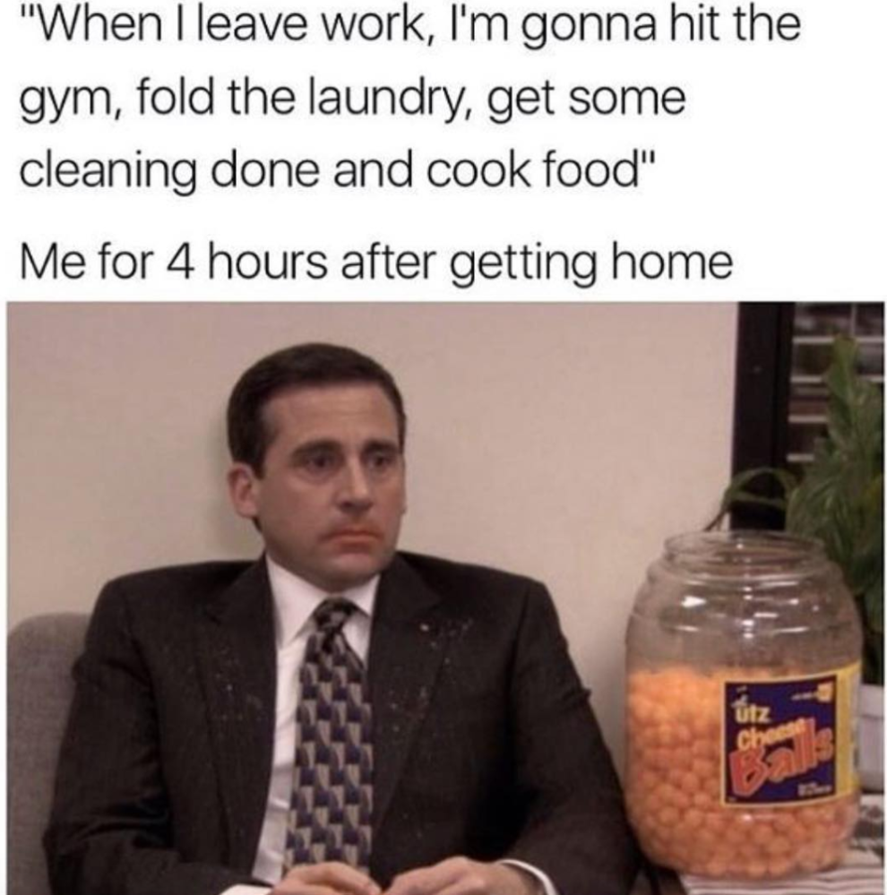 work memes - after work memes - "When I leave work, I'm gonna hit the gym, fold the laundry, get some cleaning done and cook food" Me for 4 hours after getting home utz