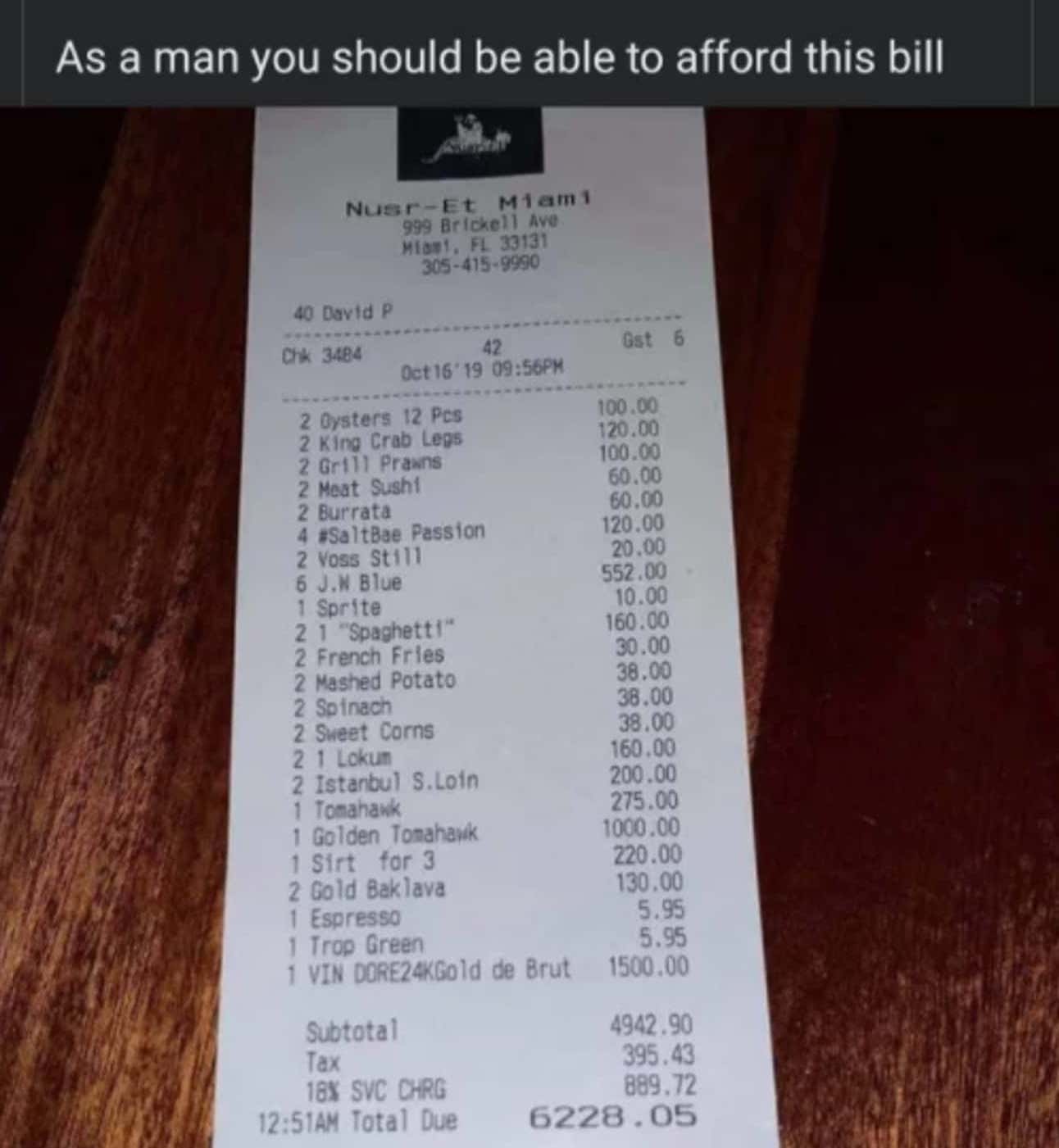 Entitled People - salt bae restaurant los angeles prices - As a man you should be able to afford this bill NusrEt Miam1 999 Brickell Ave Miami, Fl 33131 3054159990 40 David P Chk 3484 42 Gst 6 Oct 16' 19 Pm 2 Oysters 12 Pcs 100.00 2 King Crab Legs 120.00 