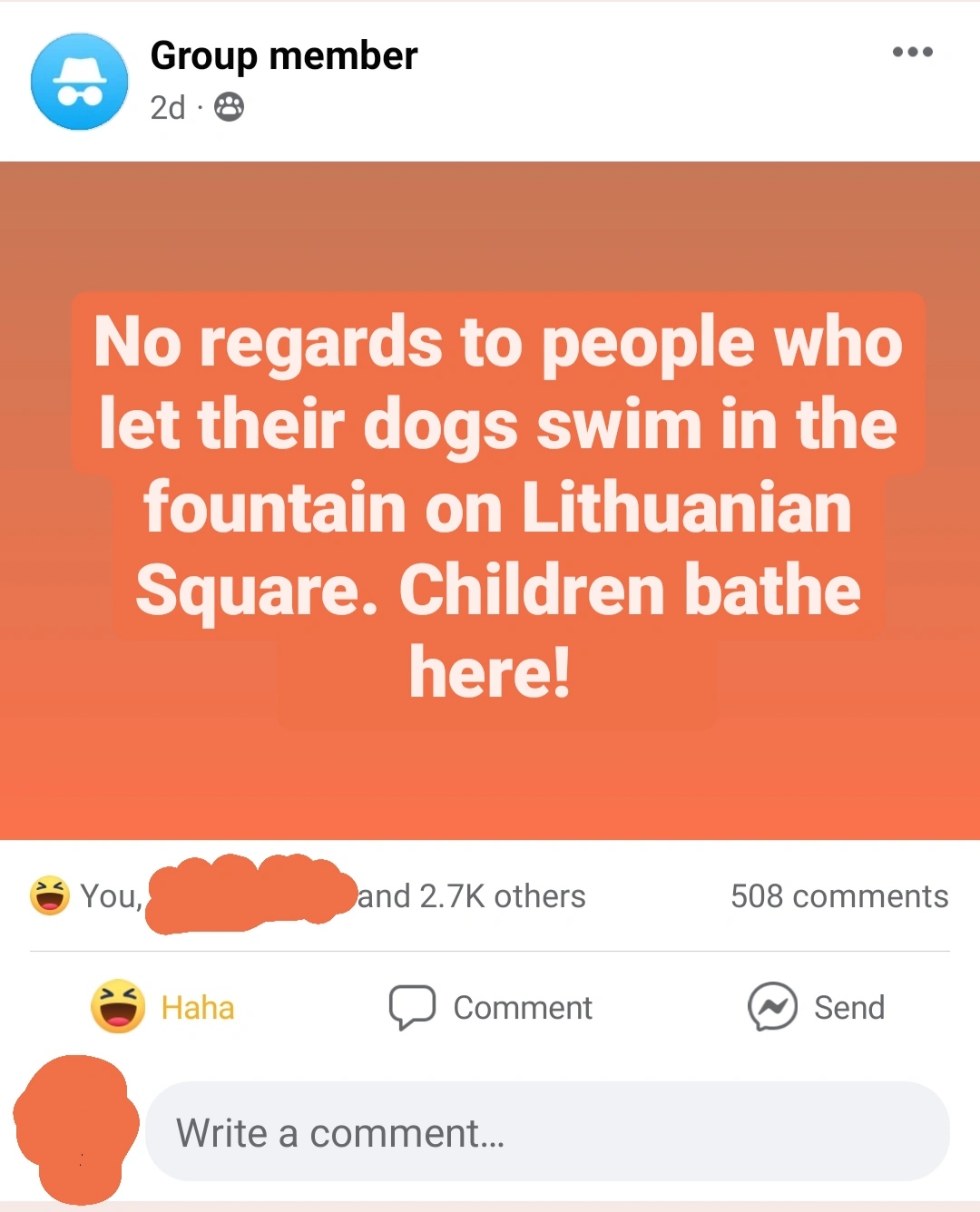 Entitled People - orange - Group member 2d . No regards to people who let their dogs swim in the fountain on Lithuanian Square. Children bathe here! You, and others 508 Haha Comment Send Write a comment...