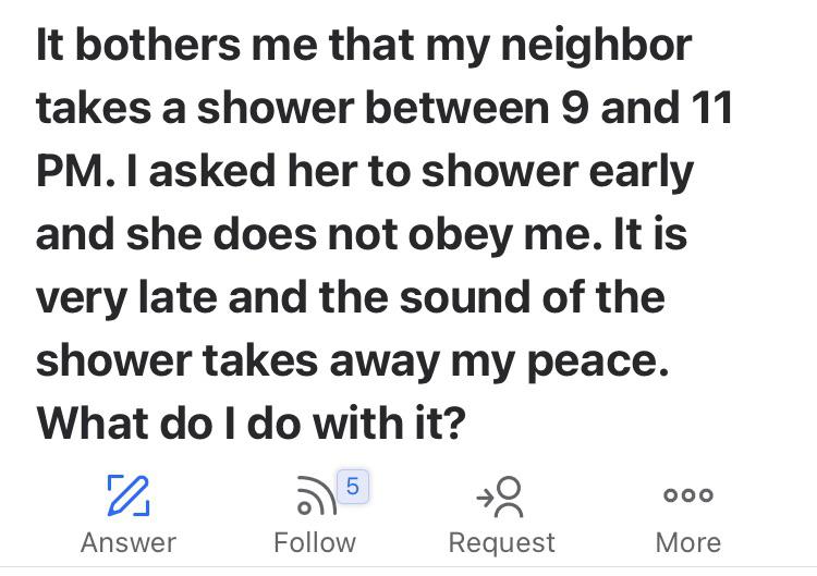 Entitled People - quotes to say to your girlfriend - a It bothers me that my neighbor takes a shower between 9 and 11 Pm. I asked her to shower early and she does not obey me. It is very late and the sound of the shower takes away my peace. What do I do w