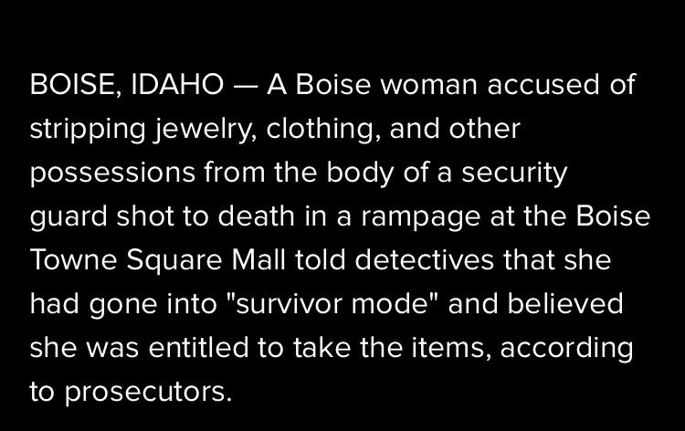 Entitled People - Boise, Idaho A Boise woman accused of stripping jewelry, clothing, and other possessions from the body of a security guard shot to death in a rampage at the Boise Towne Square Mall told detectives that she had gone into "survivor mode" a