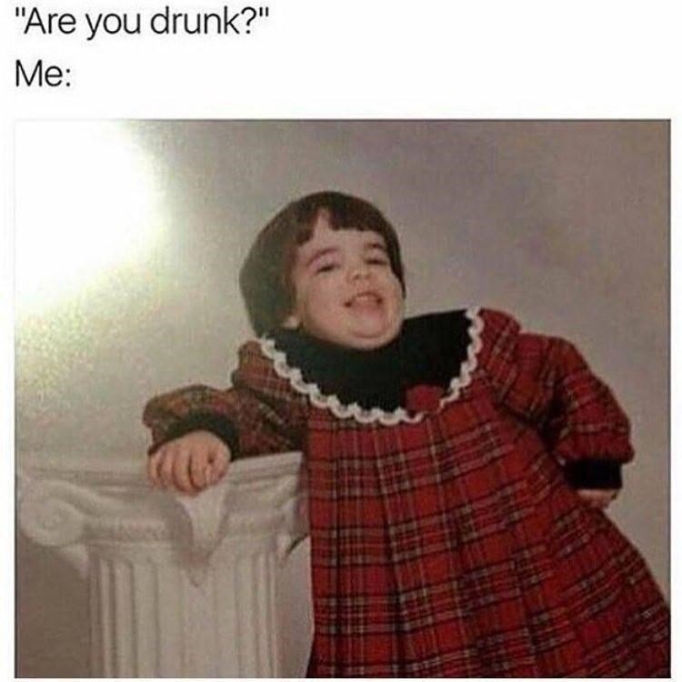 funny pics and memes - still drunk meme - "Are you drunk?" Me
