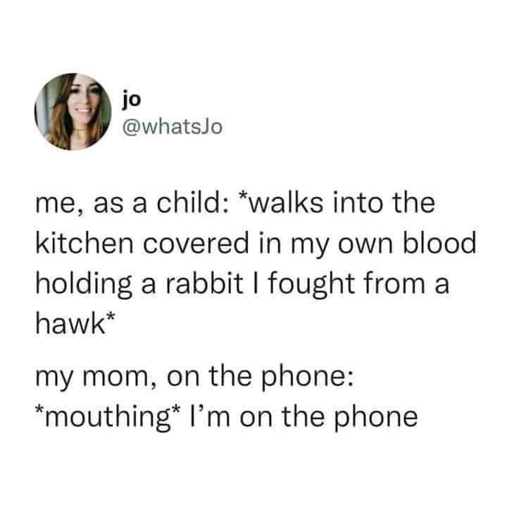 funny pics and memes - jo me, as a child walks into the kitchen covered in my own blood holding a rabbit I fought from a hawk my mom, on the phone mouthing I'm on the phone