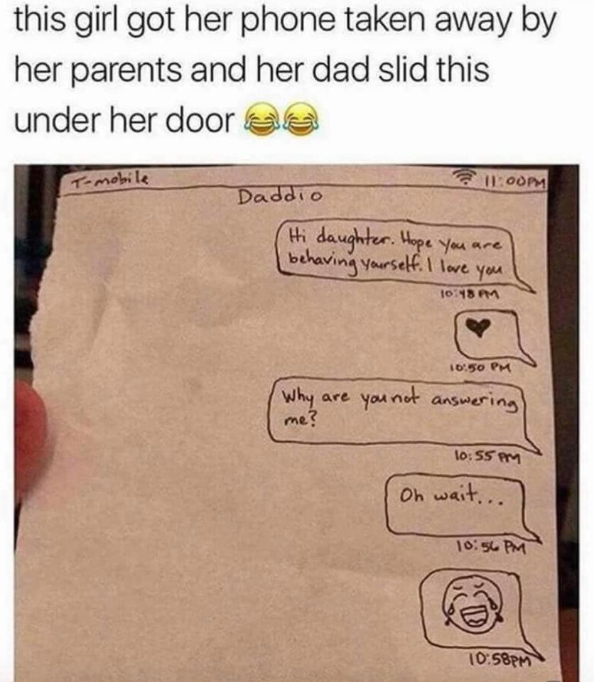 funny pics and memes - stop laughing humor funny relatable memes - this girl got her phone taken away by her parents and her dad slid this under her door Tmobile Pm Daddio Hi daughter. Hope you are behaving yourself. I love you 108 Pm Why are you not ansu