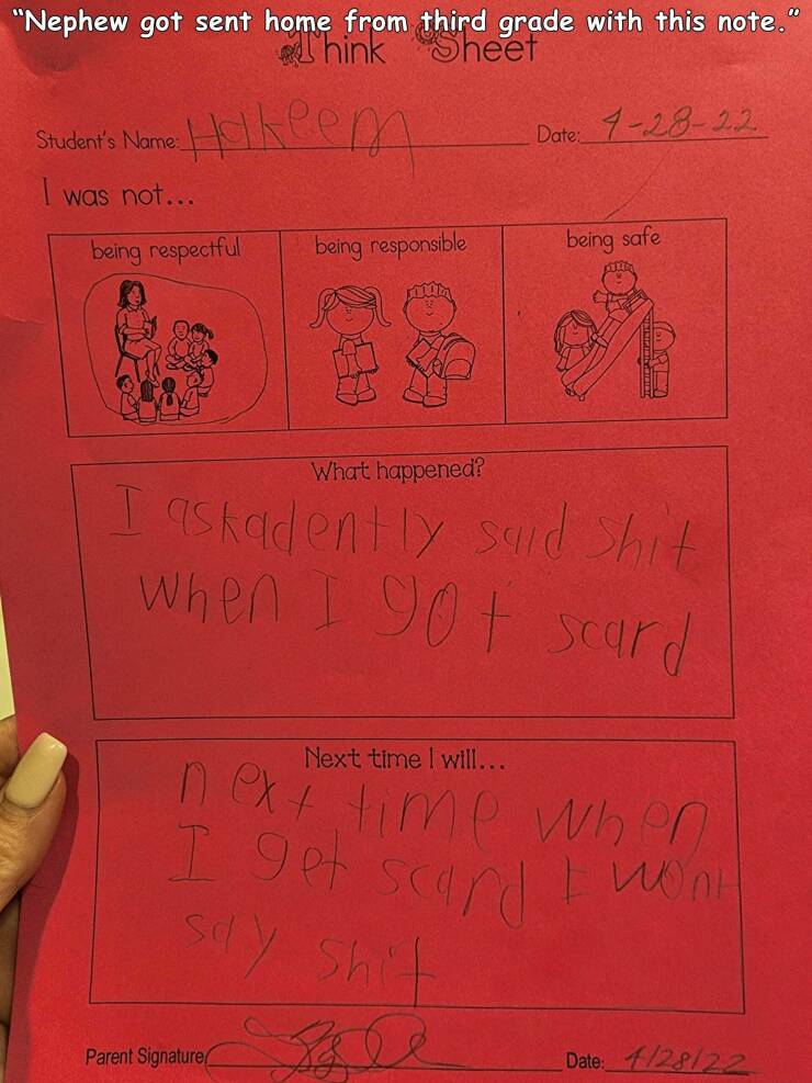 cool random pics - handwriting - "Nephew got sent home from third grade with this note." Think Sheet Student's Name Holkeem Date 42822 1 was not... being respectful being responsible being safe What happened? I askadently said shit when I got scard Next t