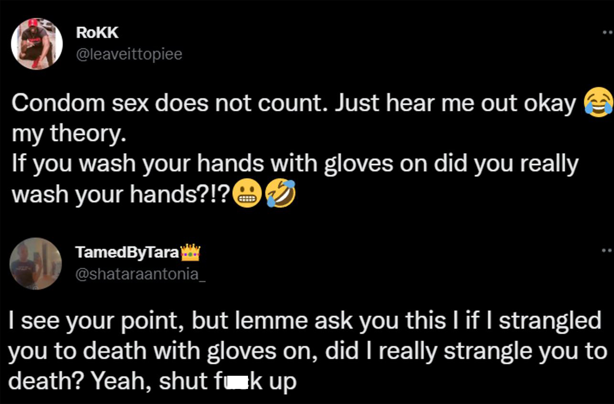 savage clapbacks - get help - Rokk Condom sex does not count. Just hear me out okay my theory. If you wash your hands with gloves on did you really wash your hands?!? Cete TamedByTara I see your point, but lemme ask you this lif I strangled you to death w