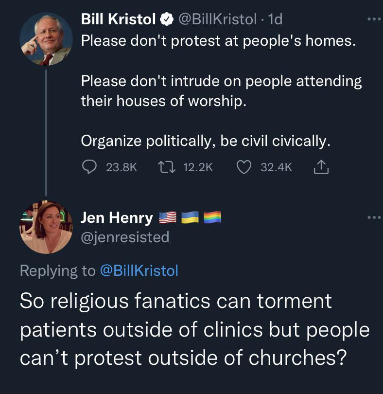 savage clapbacks - screenshot - Bill Kristol 1d Please don't protest at people's homes. Please don't intrude on people attending their houses of worship. Organize politically, be civil civically. 12 Jen Henry So religious fanatics can torment patients out