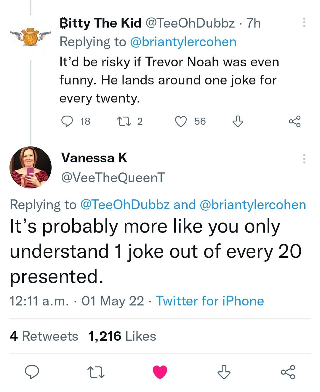 savage clapbacks - point - Bitty The Kid 7h It'd be risky if Trevor Noah was even funny. He lands around one joke for every twenty. 18 27 2 56 8 Vanessa K QueenT and It's probably more you only understand 1 joke out of every 20 presented. a.m. 01 May 22 T