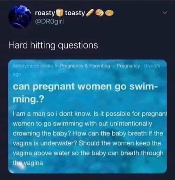 multimedia - roasty toasty Hard hitting questions Actym skatin Pregnancy & Parenting Pregnancy years ago can pregnant women go swim ming.? I am a man so i dont know. Is it possible for pregnant women to go swimming with out unintentionally drowning the ba