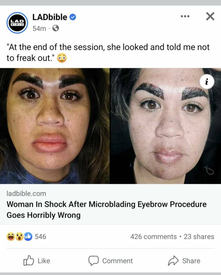 monday morning randomness - head - Lad LADbible 54m. "At the end of the session, she looked and told me not to freak out." i 3 ladbible.com Woman In Shock After Microblading Eyebrow Procedure Goes Horribly Wrong 546 426 . 23 0 Comment