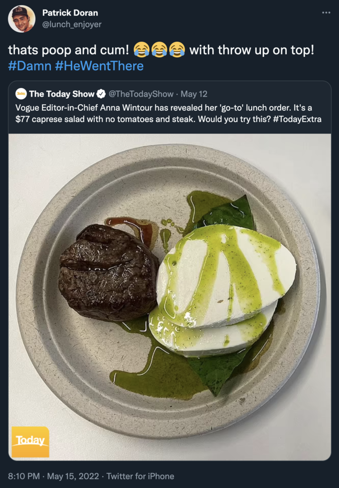 Anna Wintour Caprese Salad - dish - Patrick Doran enjoyer thats poop and cum!ee with throw up on top! The Today Show Show May 12 Vogue EditorinChiet Anna Wintour has revealed her 'goto' lunch order. It's a $77 caprese salad with no tomatoes and steak. Wou