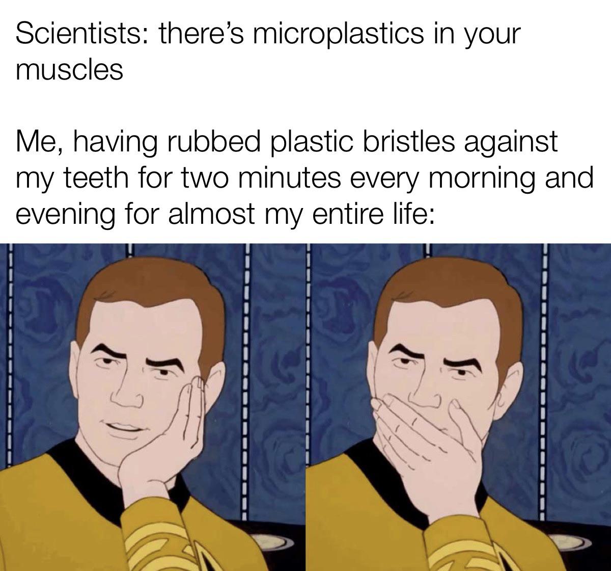 dank memes - you don t say meme - Scientists there's microplastics in your muscles Me, having rubbed plastic bristles against my teeth for two minutes every morning and evening for almost my entire life F