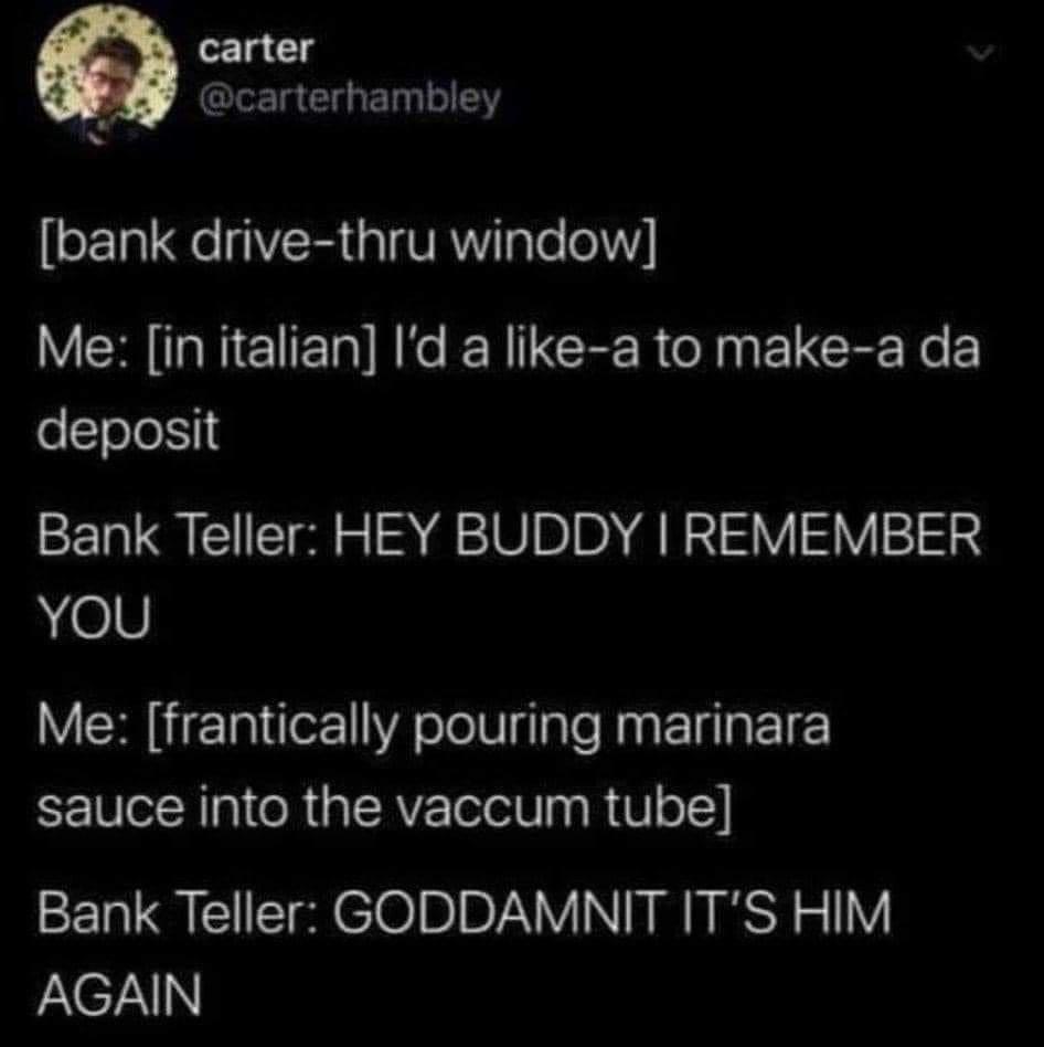 awesome randoms - atmosphere - carter bank drivethru window Me in italian I'd a a to makea da deposit Bank Teller Hey Buddy I Remember You Me frantically pouring marinara sauce into the vaccum tube Bank Teller Goddamnit It'S Him Again