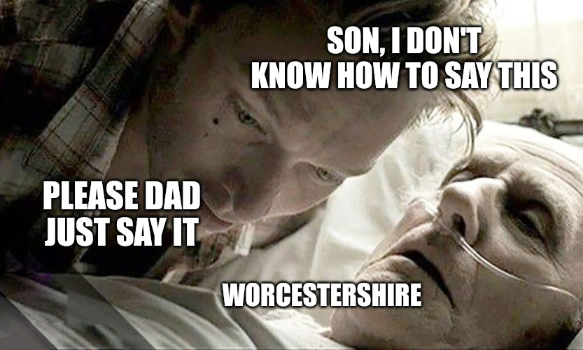 monday morning randomness - death bed confession - Please Dad Just Say It Son, I Don'T Know How To Say This Worcestershire