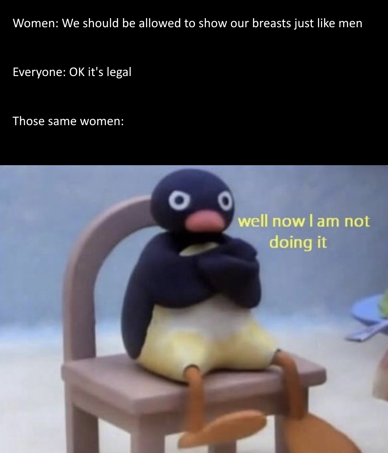 monday morning randomness - pingu well now i am not doing - Women We should be allowed to show our breasts just men Everyone Ok it's legal Those same women well now I am not doing it