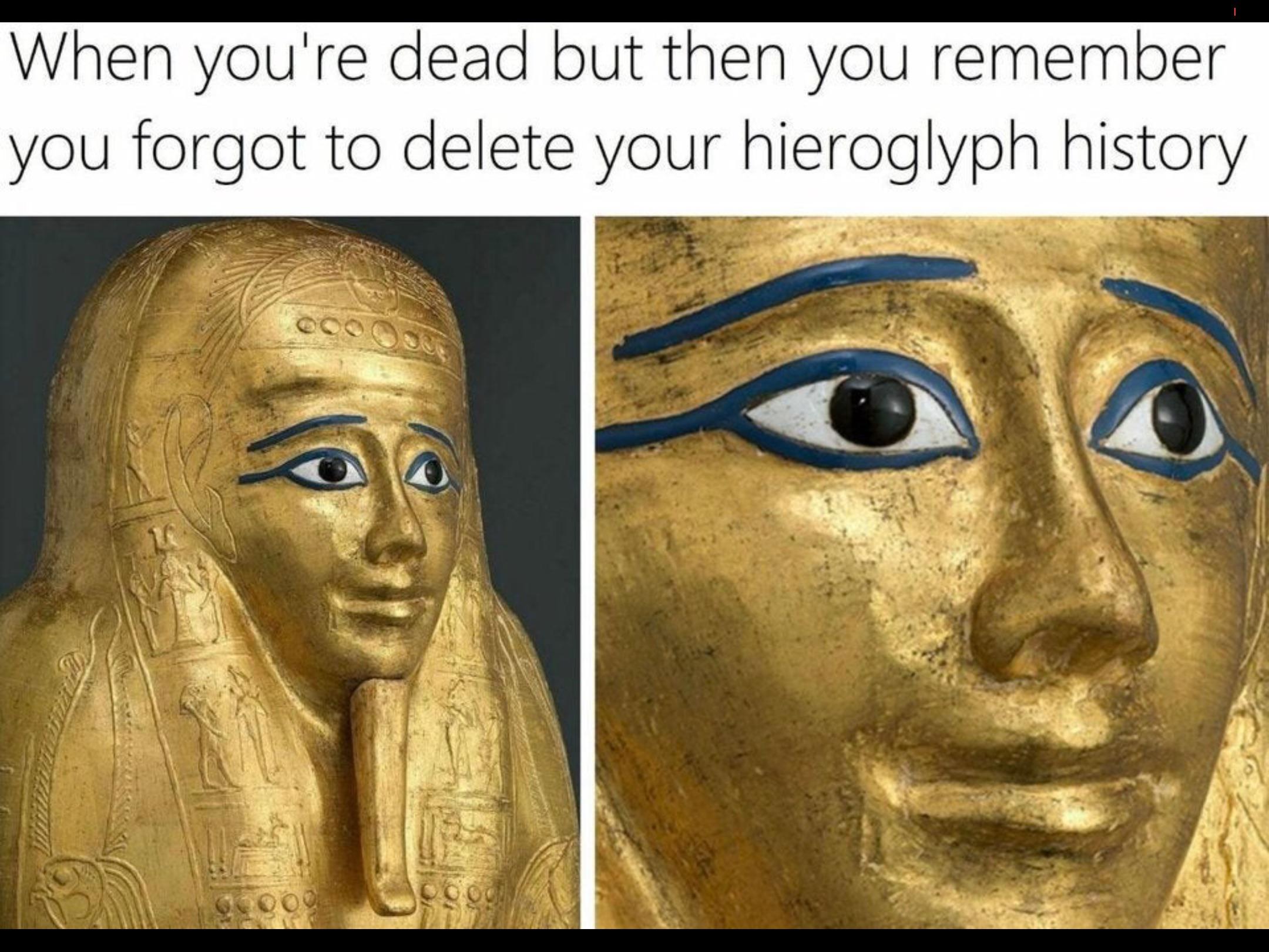monday morning randomness - ancient egypt memes - When you're dead but then you remember you forgot to delete your hieroglyph history 200 000 900