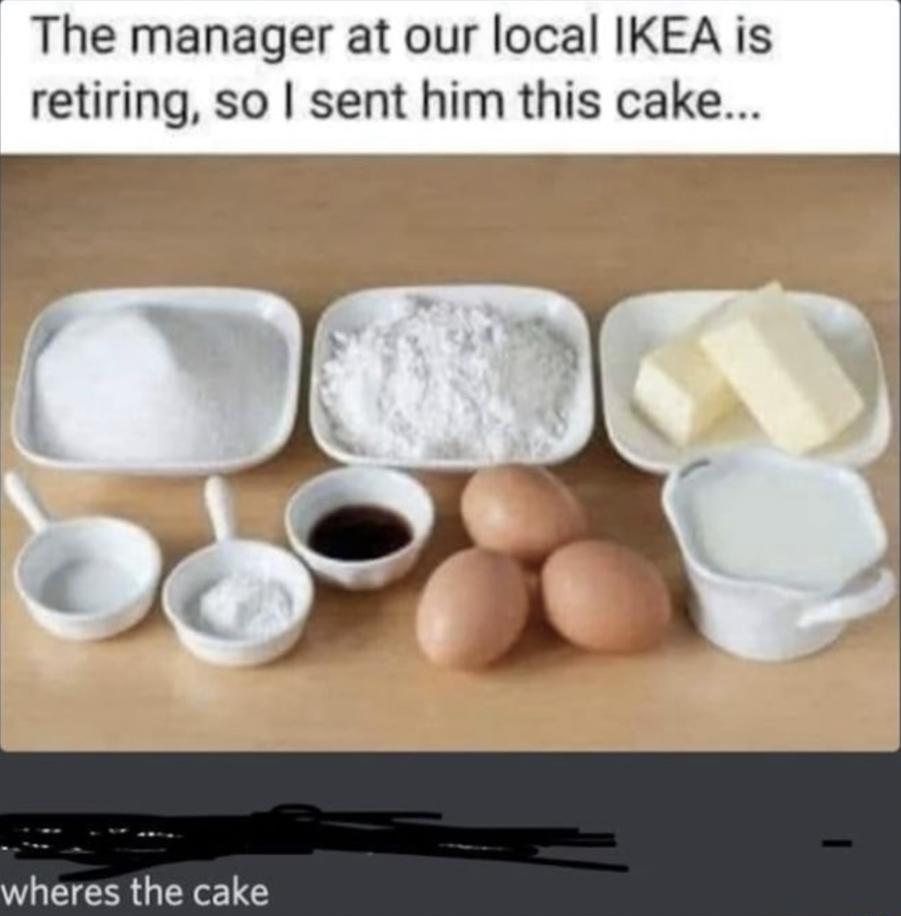 People Who Don't Get the Joke - manager at ikea is retiring - The manager at our local Ikea is retiring, so I sent him this cake... wheres the cake I