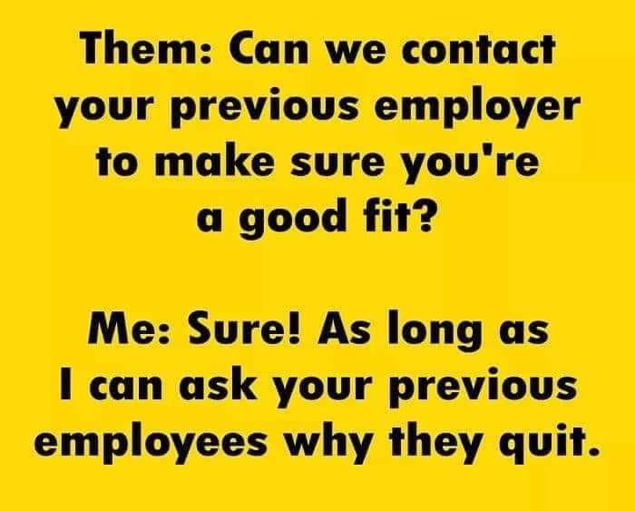 funny pics - good - Them Can we contact your previous employer to make sure you're a good fit? Me Sure! As long as I can ask your previous employees why they quit.