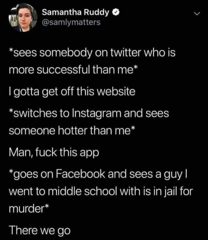 funny pics - Instagram - Samantha Ruddy sees somebody on twitter who is more successful than me I gotta get off this website switches to Instagram and sees someone hotter than me Man, fuck this app goes on Facebook and sees a guy I went to middle school w